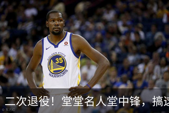 二次退役！堂堂名人堂中锋，搞这么尴尬？