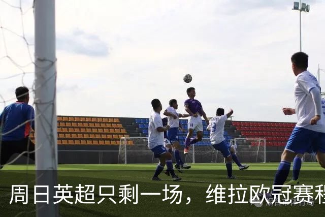 周日英超只剩一场，维拉欧冠赛程改写了整个周末