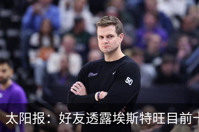太阳报：好友透露埃斯特旺目前十分失望，但他不想逃离切尔西