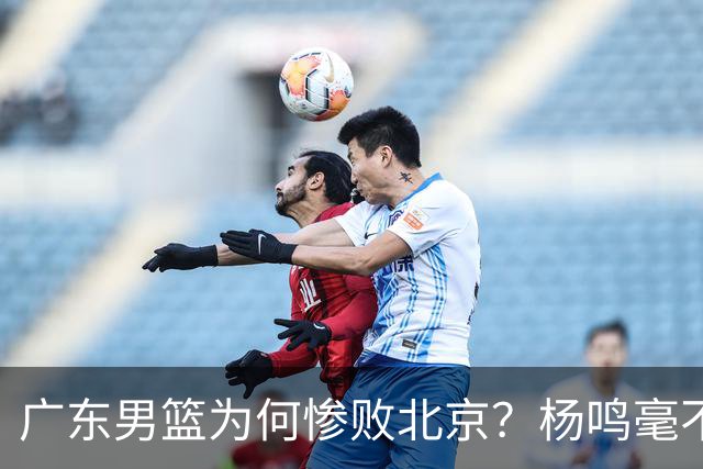 广东男篮为何惨败北京？杨鸣毫不留情一针见血！球迷想念杜锋！
