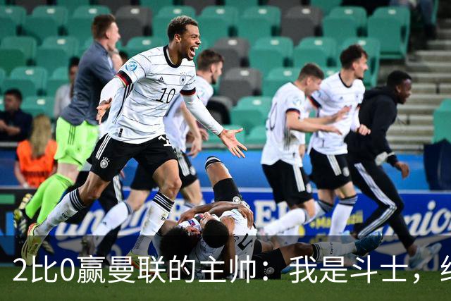 2比0赢曼联的主帅：我是斗士，绝不投降