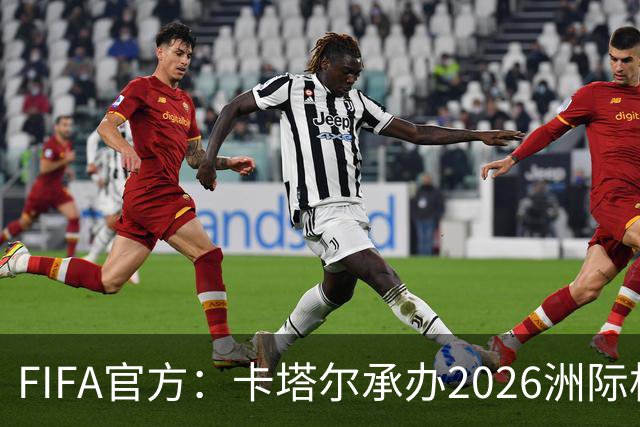 FIFA官方：卡塔尔承办2026洲际杯，欧冠冠军巴黎12月16日出战决赛
